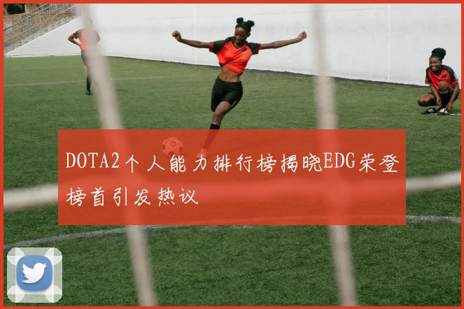 DOTA2个人能力排行榜揭晓EDG荣登榜首引发热议